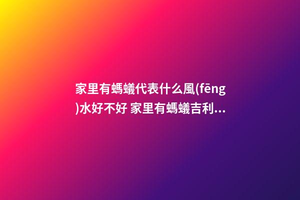 家里有螞蟻代表什么風(fēng)水好不好 家里有螞蟻吉利風(fēng)水解析